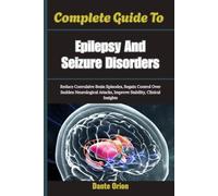Complete Guide To Epilepsy And Seizure Disorders: Reduce Convulsive Brain Episodes, Regain Control Over Sudden Neurological Attacks, Improve Stability, Clinical Insights