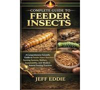 COMPLETE GUIDE TO FEEDER INSECTS: A Comprehensive Scientific Guide to Feeder Insect Nutrition, Farming Systems, Welfare, Sustainability, and Modern Animal Feeding Practices