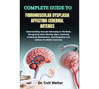 COMPLETE GUIDE TO FIBROMUSCULAR DYSPLASIA AFFECTING CEREBRAL ARTERIES: Understanding Vascular Narrowing In The Brain, Recognizing Early Warning Signs, ... Navigating Care Options For Better Outcomes
