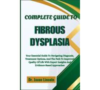 COMPLETE GUIDE TO FIBROUS DYSPLASIA: Your Essential Guide To Navigating Diagnosis, Treatment Options, And The Path To Improved Quality Of Life With Expert Insights And Evidence-Based Approaches