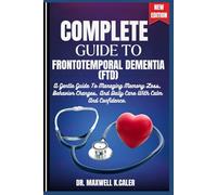 COMPLETE GUIDE TO FRONTOTEMPORAL DEMENTIA (FTD): A Gentle Guide To Managing Memory Loss, Behavior Changes, And Daily Care With Calm And Confidence.