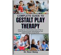 COMPLETE GUIDE TO GESTALT PLAY THERAPY: Unlocking The Transformative Power Of Play To Foster Emotional Growth, Build Resilience, And Support Healing In Young Clients