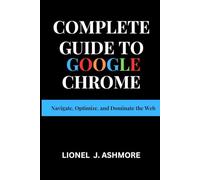 Complete Guide to Google Chrome: Navigate, Optimize, and Dominate the Web