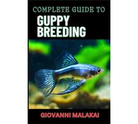 COMPLETE GUIDE TO GUPPY BREEDING: Expert Tips, Techniques, And Best Practices For Successful Aquarium Fish Care And Healthy Reproduction