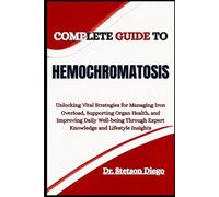 COMPLETE GUIDE TO HEMOCHROMATOSIS: Unlocking Vital Strategies for Managing Iron Overload, Supporting Organ Health, and Improving Daily Well-being Through Expert Knowledge and Lifestyle Insights