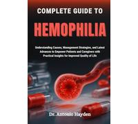 COMPLETE GUIDE TO HEMOPHILIA: Understanding Causes, Management Strategies, and Latest Advances to Empower Patients and Caregivers with Practical Insights for Improved Quality of Life