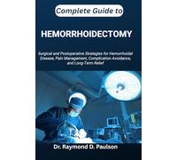 COMPLETE GUIDE TO HEMORRHOIDECTOMY: Surgical and Postoperative Strategies for Hemorrhoidal Disease, Pain Management, Complication Avoidance, and Long-Term Relief