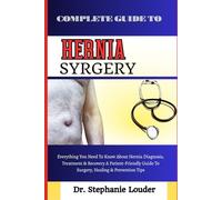 COMPLETE GUIDE TO HERNIA SURGERY: Everything You Need To Know About Hernia Diagnosis, Treatment & Recovery A Patient-Friendly Guide To Surgery, Healing & Prevention Tips