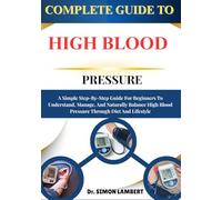 Complete Guide To High Blood Pressure: A Simple Step-By-Step Guide For Beginners To Understand, Manage, And Naturally Balance High Blood Pressure Through Diet And Lifestyle