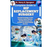 COMPLETE GUIDE TO HIP REPLACEMENT SURGERY: Essential Knowledge of Joint Anatomy, Implant Selection, Operative Accuracy, and Strategies for Optimal Mobility Recovery