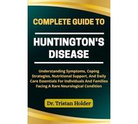 COMPLETE GUIDE TO HUNTINGTON'S DISEASE: Understanding Symptoms, Coping Strategies, Nutritional Support, And Daily Care Essentials For Individuals And Families Facing A Rare Neurological Condition