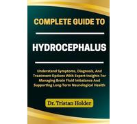 COMPLETE GUIDE TO HYDROCEPHALUS: Understand Symptoms, Diagnosis, And Treatment Options With Expert Insights For Managing Brain Fluid Imbalance And Supporting Long-Term Neurological Health