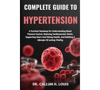 COMPLETE GUIDE TO HYPERTENSION: A Practical Roadmap For Understanding Blood Pressure Control, Reducing Cardiovascular Strain, Supporting Heart And ... And Building A Lifestyle Of Lasting Vitality