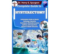 COMPLETE GUIDE TO HYSTERECTOMY: Authoritative Guide to Uterine Pathology, Operative Techniques, Minimally Invasive Options, and Long-Term Women’s Health Outcomes
