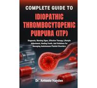 COMPLETE GUIDE TO IDIOPATHIC THROMBOCYTOPENIC PURPURA (ITP): Diagnosis, Warning Signs, Effective Therapy, Lifestyle Adjustment, Healing Foods, And Solutions For Managing Autoimmune Platelet Disorders