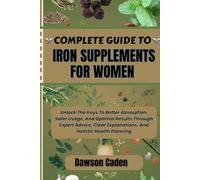 COMPLETE GUIDE TO IRON SUPPLEMENTS FOR WOMEN: Unlock The Keys To Better Absorption, Safer Usage, And Optimal Results Through Expert Advice, Clear Explanations, And Holistic Health Planning