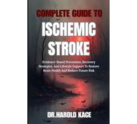 Complete Guide To Ischemic Stroke: Evidence-Based Prevention, Recovery Strategies, And Lifestyle Support To Restore Brain Health And Reduce Future Risk