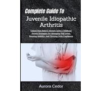 Complete Guide To Juvenile Idiopathic Arthritis: Unlock Pain Relief & Restore Active Childhood: Proven Strategies For Managing Stiff Joints, Boosting Mobility, And Thriving With Confidence