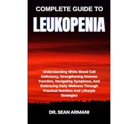 COMPLETE GUIDE TO LEUKOPENIA: Understanding White Blood Cell Deficiency, Strengthening Immune Function, Navigating Symptoms, And Embracing Daily ... Practical Nutrition And Lifestyle Strategies