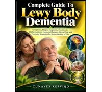 Complete Guide To Lewy Body Dementia: Symptoms, Stages, Diagnosis, Treatment, Hallucinations, Memory Changes, Caregiving, and Everyday Strategies for Better Quality of Life