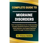 COMPLETE GUIDE TO MIGRAINE DISORDERS: Your Trusted Resource For Understanding Complex Headache Patterns, Enhancing Daily Wellness, And Supporting Brain Health Through Practical Solutions