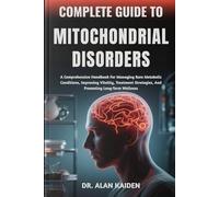COMPLETE GUIDE TO MITOCHONDRIAL DISORDERS: A Comprehensive Handbook For Managing Rare Metabolic Conditions, Improving Vitality, Treatment Strategies, And Promoting Long-Term Wellness