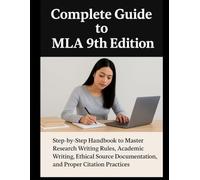 Complete Guide to MLA 9th Edition: Step-by-Step Handbook to Master Research Writing Rules, Academic Writing, Ethical Source Documentation, and Proper Citation Practices