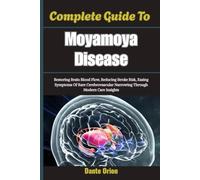 Complete Guide To Moyamoya Disease: Restoring Brain Blood Flow, Reducing Stroke Risk, Easing Symptoms Of Rare Cerebrovascular Narrowing Through Modern Care Insights