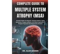 COMPLETE GUIDE TO MULTIPLE SYSTEM ATROPHY (MSA): Essential Insights On Diagnosis, Treatment Options, Coping Mechanisms, Caregiver Guidance, And ... Progressive Neurodegenerative Disorders