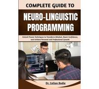 Complete Guide To Neuro-Linguistic Programming: Unlock Proven Techniques to Transform Mindset, Boost Confidence, and Achieve Personal and Professional Growth