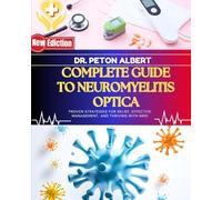 Complete Guide To Neuromyelitis Optica: Proven Strategies For Relief, Effective Management, And Thriving With NMO