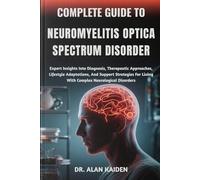 COMPLETE GUIDE TO NEUROMYELITIS OPTICA SPECTRUM DISORDER: Expert Insights Into Diagnosis, Therapeutic Approaches, Lifestyle Adaptations, And Support ... Living With Complex Neurological Disorders