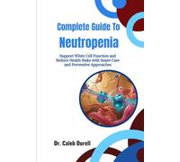Complete Guide To Neutropenia: Support White Cell Function and Reduce Health Risks with Smart Care and Preventive Approaches