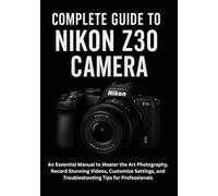 Complete Guide to Nikon Z30 Camera: An Essential Manual to Master the Art Photography, Record Stunning Videos, Customize Settings, and Troubleshooting Tips for Professionals