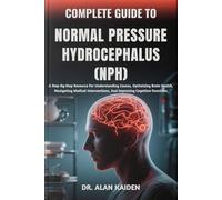 COMPLETE GUIDE TO NORMAL PRESSURE HYDROCEPHALUS (NPH): A Step-By-Step Resource For Understanding Causes, Optimizing Brain Health, Navigating Medical Interventions, And Improving Cognitive Functions