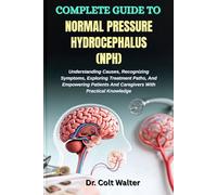 COMPLETE GUIDE TO NORMAL PRESSURE HYDROCEPHALUS (NPH): Understanding Causes, Recognizing Symptoms, Exploring Treatment Paths, And Empowering Patients And Caregivers With Practical Knowledge