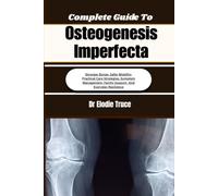 Complete Guide To Osteogenesis Imperfecta: Stronger Bones, Safer Mobility, Practical Care Strategies, Symptom Management, Family Support, And Everyday Resilience