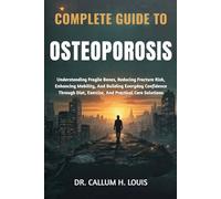 COMPLETE GUIDE TO OSTEOPOROSIS: Understanding Fragile Bones, Reducing Fracture Risk, Enhancing Mobility, And Building Everyday Confidence Through Diet, Exercise, And Practical Care Solutions