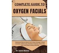 COMPLETE GUIDE TO OXYGEN FACIALS: Professional Skincare Rituals And At-Home Strategies To Boost Circulation, Enhance Glow, Revitalize Complexion, Reduce Fine Lines, And Achieve Lasting Luminosity
