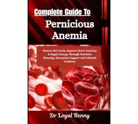 Complete Guide To Pernicious Anemia: Restore B12 Levels, Improve Nerve Function & Regain Energy Through Nutrition Planning, Absorption Support And Lifestyle Guidance