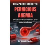 COMPLETE GUIDE TO PERNICIOUS ANEMIA: Understanding Causes, Recognizing Early Symptoms, Managing Vitamin B12 Deficiency, And Restoring Health Through Effective Medical And Nutritional Strategies
