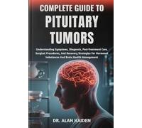 COMPLETE GUIDE TO PITUITARY TUMORS: Understanding Symptoms, Diagnosis, Post-Treatment Care, Surgical Procedures, And Recovery Strategies For Hormonal Imbalances And Brain Health Management