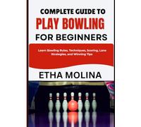 COMPLETE GUIDE TO PLAY BOWLING FOR BEGINNERS: Learn Bowling Rules, Techniques, Scoring, Lane Strategies, and Winning Tips
