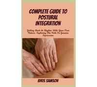 COMPLETE GUIDE TO POSTURAL INTEGRATION: Getting Back In Rhythm With Your True Nature: Exploring The Path To Genuine Expression