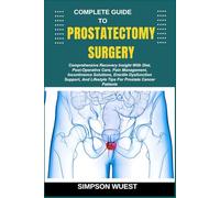 COMPLETE GUIDE TO PROSTATECTOMY SURGERY: Comprehensive Recovery Insight With Diet, Post-Operative Care, Pain Management, Incontinence Solutions, ... Lifestyle Tips For Prostate Cancer Patients