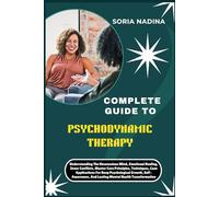 COMPLETE GUIDE TO PSYCHODYNAMIC THERAPY: Understanding The Unconscious Mind, Emotional Healing, Inner Conflicts, Master Core Principles, Techniques, ... And Lasting Mental Health Transformation