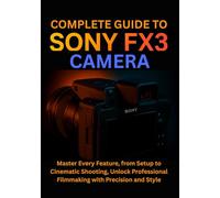 Complete Guide to Sony FX3 Camera: Master Every Feature, from Setup to Cinematic Shooting, Unlock Professional Filmmaking with Precision and Style