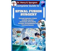 COMPLETE GUIDE TO SPINAL FUSION SURGERY: Thorough Exploration of Spinal Instability, Operative Technologies, Bone Healing Principles, and Rehabilitation for Functional Recovery
