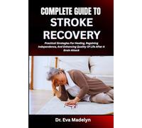 COMPLETE GUIDE TO STROKE RECOVERY: Practical Strategies For Healing, Regaining Independence, And Enhancing Quality Of Life After A Brain Attack