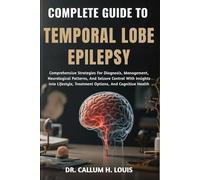 COMPLETE GUIDE TO TEMPORAL LOBE EPILEPSY: Comprehensive Strategies For Diagnosis, Management, Neurological Patterns, And Seizure Control With Insights ... Treatment Options, And Cognitive Health